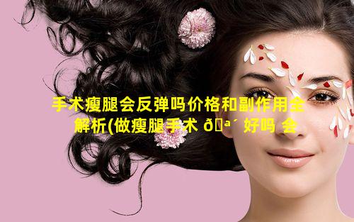 手术瘦腿会反弹吗价格和副作用全解析(做瘦腿手术 🪴 好吗 会反弹吗)